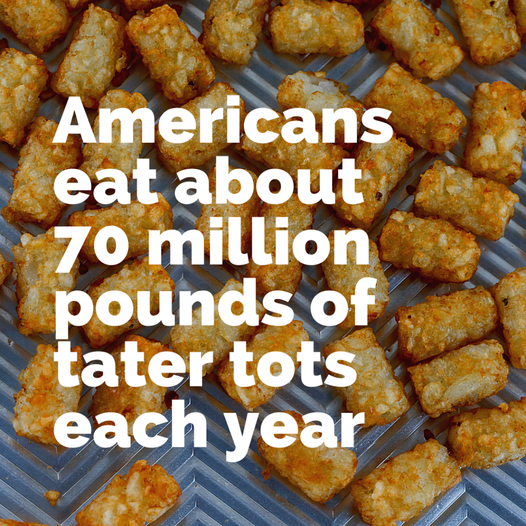 Americans eat about 70 million pounds of tater tots each year.