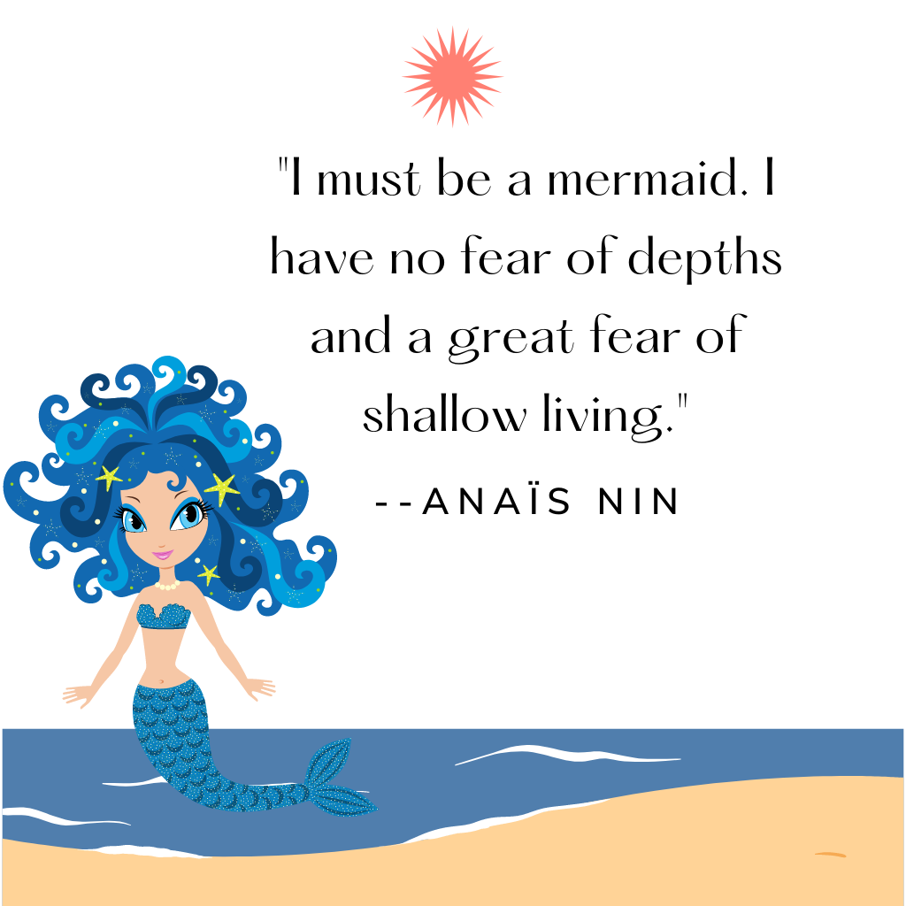 "I must be a mermaid. I have no fear of depths and a great fear of shallow living." --Anaïs Nin